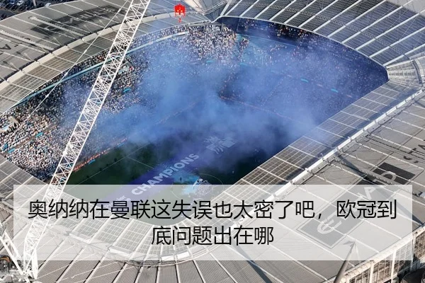奥纳纳在曼联这失误也太密了吧，欧冠到底问题出在哪