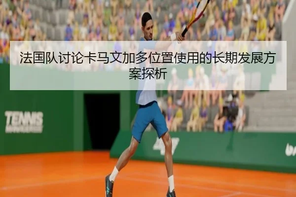 法国队讨论卡马文加多位置使用的长期发展方案探析