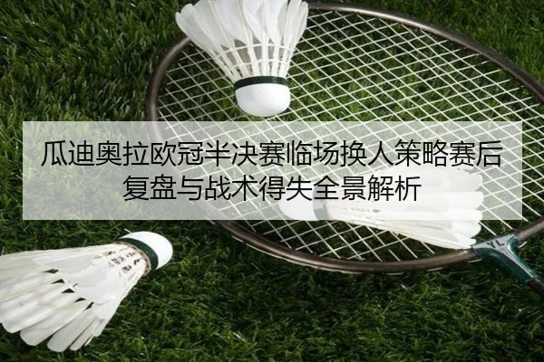 瓜迪奥拉欧冠半决赛临场换人策略赛后复盘与战术得失全景解析