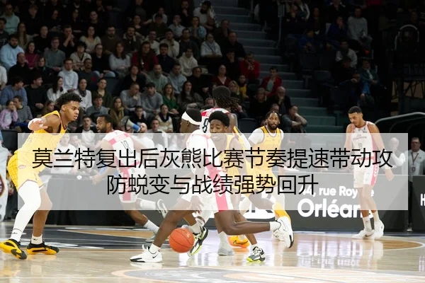 莫兰特复出后灰熊比赛节奏提速带动攻防蜕变与战绩强势回升