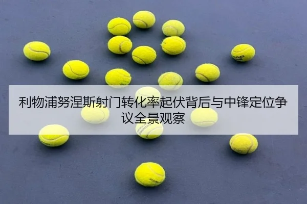 利物浦努涅斯射门转化率起伏背后与中锋定位争议全景观察