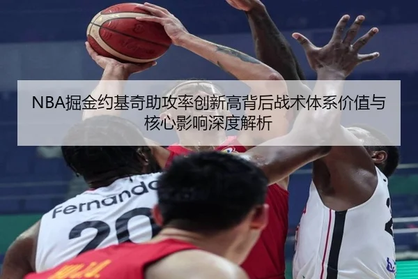 NBA掘金约基奇助攻率创新高背后战术体系价值与核心影响深度解析