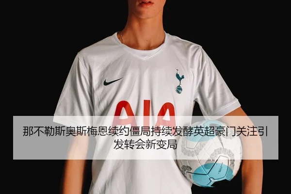 那不勒斯奥斯梅恩续约僵局持续发酵英超豪门关注引发转会新变局