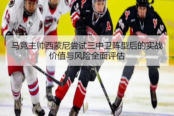 马竞主帅西蒙尼尝试三中卫阵型后的实战价值与风险全面评估