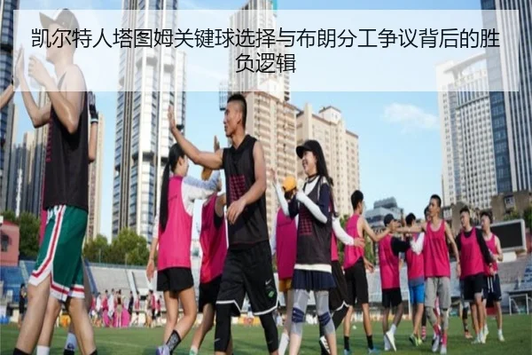 凯尔特人塔图姆关键球选择与布朗分工争议背后的胜负逻辑