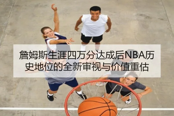 詹姆斯生涯四万分达成后NBA历史地位的全新审视与价值重估