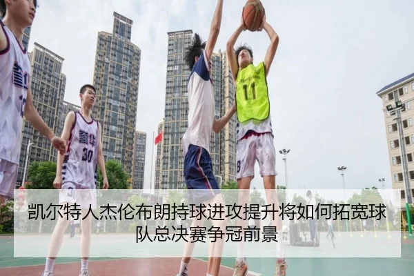凯尔特人杰伦布朗持球进攻提升将如何拓宽球队总决赛争冠前景