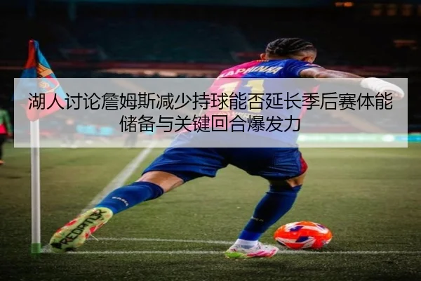 湖人讨论詹姆斯减少持球能否延长季后赛体能储备与关键回合爆发力