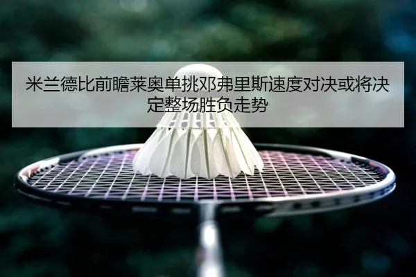 米兰德比前瞻莱奥单挑邓弗里斯速度对决或将决定整场胜负走势