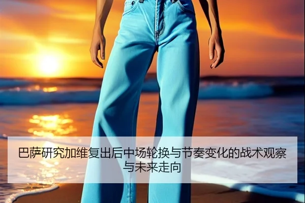 巴萨研究加维复出后中场轮换与节奏变化的战术观察与未来走向