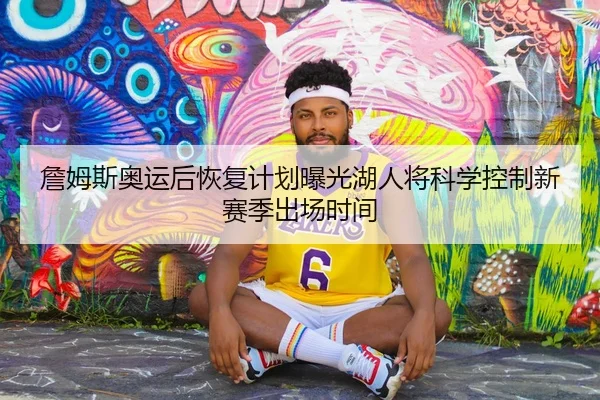 詹姆斯奥运后恢复计划曝光湖人将科学控制新赛季出场时间