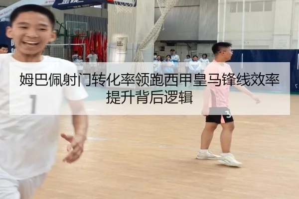姆巴佩射门转化率领跑西甲皇马锋线效率提升背后逻辑