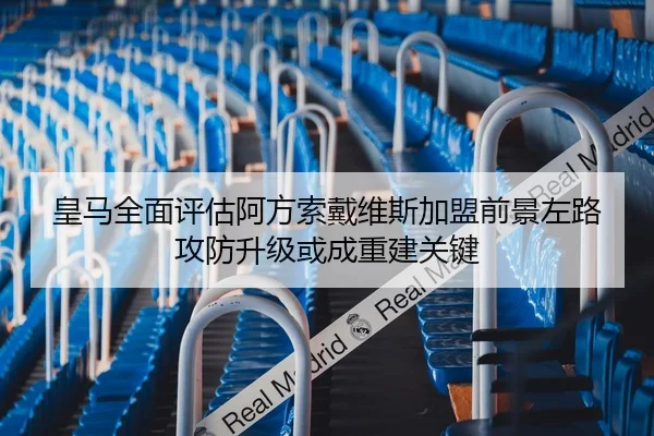 皇马全面评估阿方索戴维斯加盟前景左路攻防升级或成重建关键