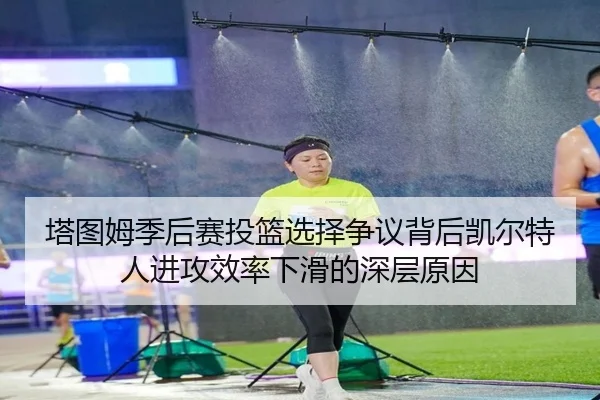 塔图姆季后赛投篮选择争议背后凯尔特人进攻效率下滑的深层原因